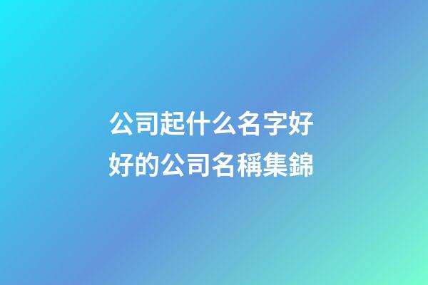 公司起什么名字好 好的公司名稱集錦
